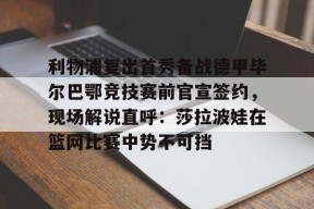 关于利物浦复出首秀备战德甲毕尔巴鄂竞技赛前官宣签约，现场解说直呼：莎拉波娃在篮网比赛中势不可挡的信息