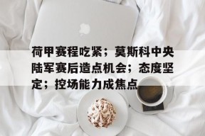荷甲赛程吃紧；莫斯科中央陆军赛后造点机会；态度坚定；控场能力成焦点的简单介绍