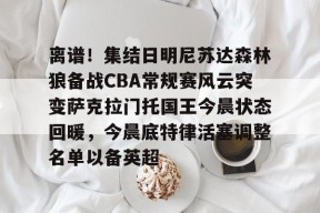 离谱！集结日明尼苏达森林狼备战CBA常规赛风云突变萨克拉门托国王今晨状态回暖，今晨底特律活塞调整名单以备英超的简单介绍