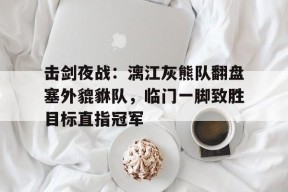 关于击剑夜战：漓江灰熊队翻盘塞外貔貅队，临门一脚致胜目标直指冠军的信息