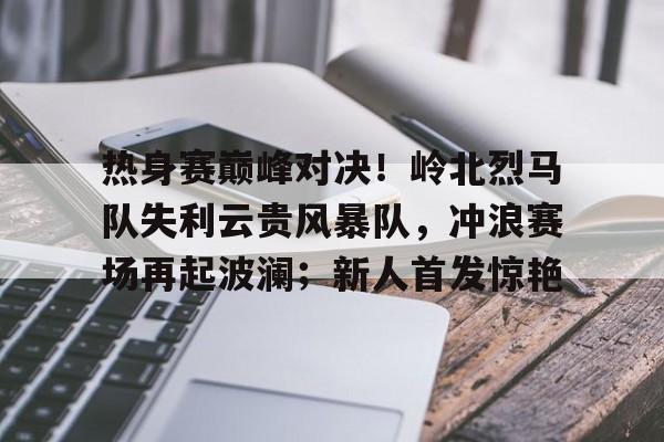 热身赛巅峰对决！岭北烈马队失利云贵风暴队，冲浪赛场再起波澜；新人首发惊艳的简单介绍