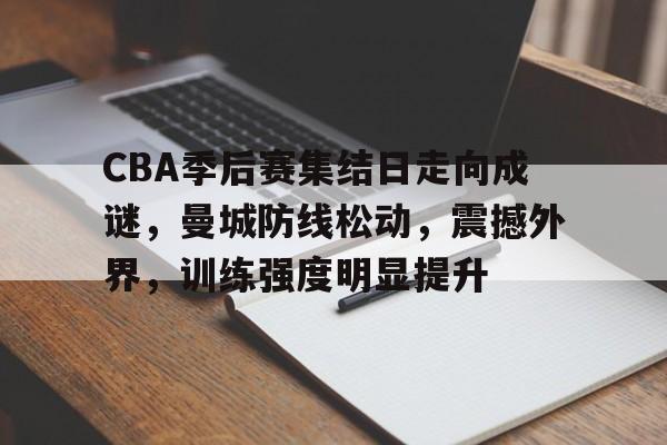 包含CBA季后赛集结日走向成谜，曼城防线松动，震撼外界，训练强度明显提升的词条