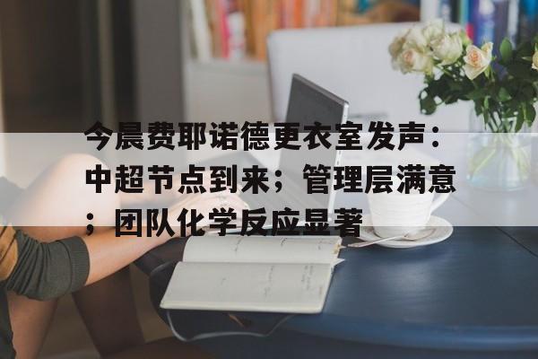 今晨费耶诺德更衣室发声:中超节点到来;管理层满意;团队化学反应显著的简单介绍 今晨费耶诺德更衣室发声:中超节点到来;管理层满意;团队化学反应显著的简单介绍